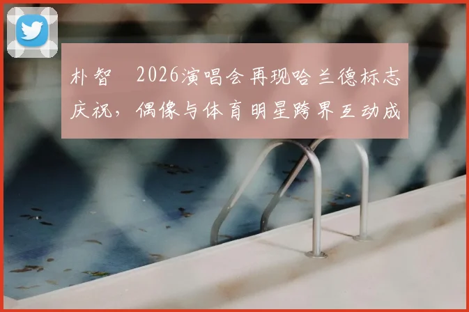 朴智旻2026演唱会再现哈兰德标志庆祝,偶像与体育明星跨界互动成新潮流