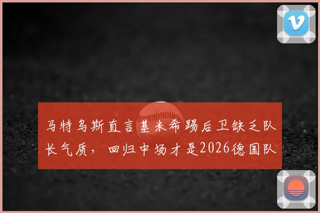 马特乌斯直言基米希踢后卫缺乏队长气质，回归中场才是2026德国队关键，拜仁队长位置争议深度解析