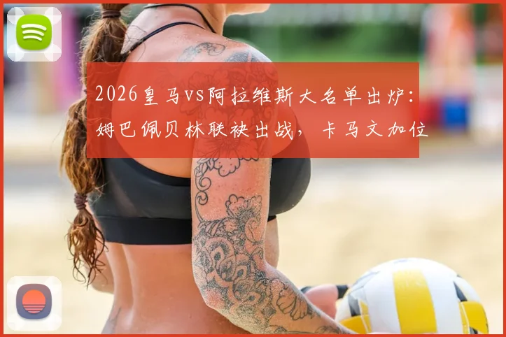 2026皇马vs阿拉维斯大名单出炉：姆巴佩贝林联袂出战，卡马文加位置与战术影响全解读