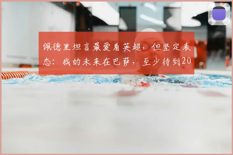 佩德里坦言最爱看英超，但坚定表态：我的未来在巴萨，至少待到2026年后