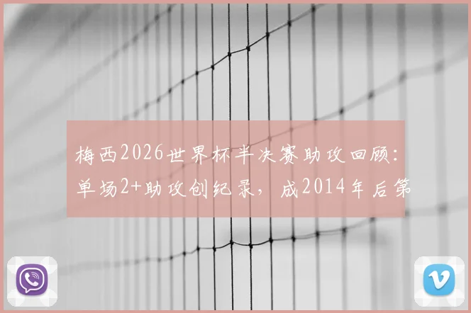 梅西2026世界杯半决赛助攻回顾：单场2+助攻创纪录，成2014年后第一人历史分析