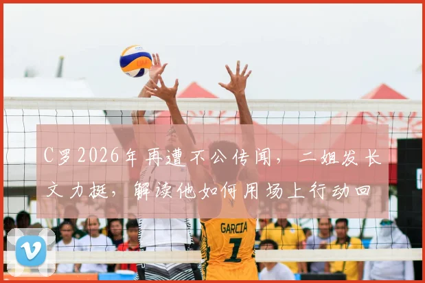C罗2026年再遭不公传闻，二姐发长文力挺，解读他如何用场上行动回击所有流言质疑