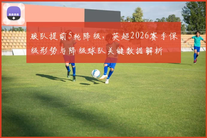 狼队提前5轮降级，英超2026赛季保级形势与降级球队关键数据解析