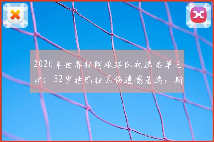 2026年世界杯阿根廷队初选名单出炉：32岁迪巴拉因伤遗憾落选，斯卡洛尼用人思路解读