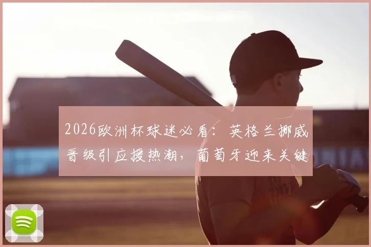 2026欧洲杯球迷必看:英格兰挪威晋级引应援热潮,葡萄牙迎来关键榜首保卫战
