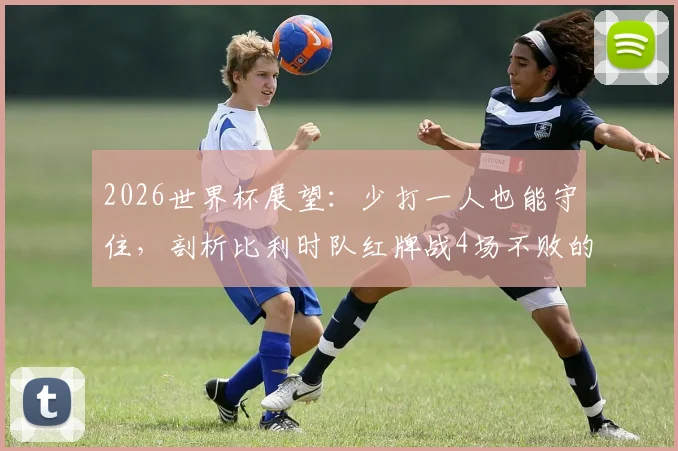 2026世界杯展望：少打一人也能守住，剖析比利时队红牌战4场不败的防守韧性，阵容预测