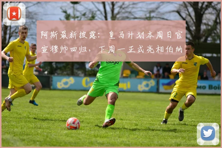 阿斯最新披露：皇马计划本周日官宣穆帅回归，下周一正式亮相伯纳乌