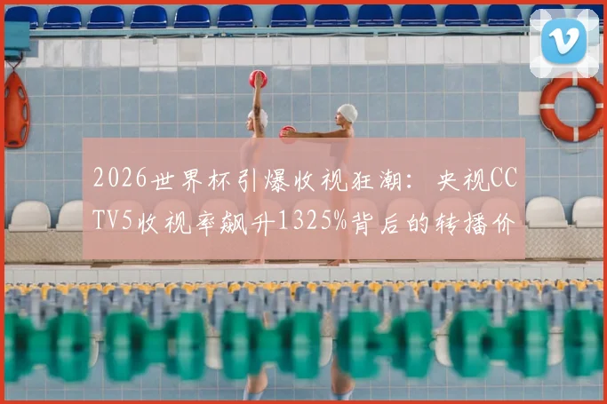 2026世界杯引爆收视狂潮：央视CCTV5收视率飙升1325%背后的转播价值与广告效应深度剖析