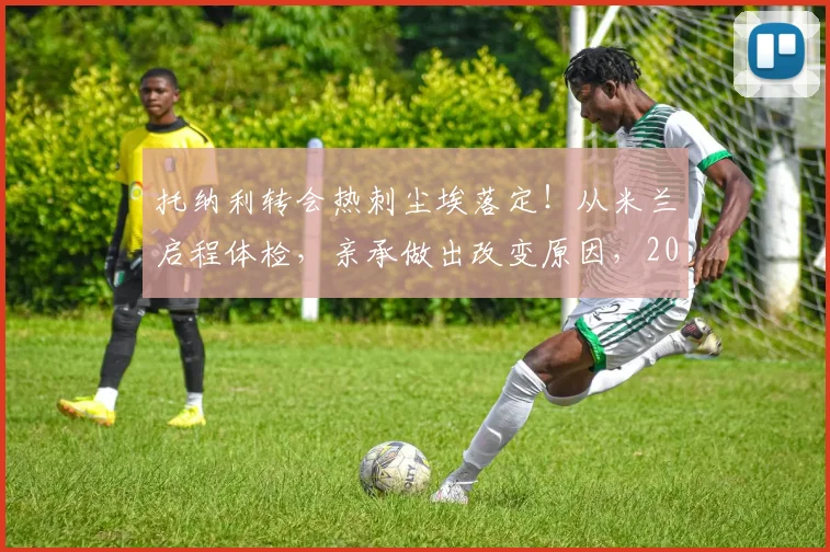 托纳利转会热刺尘埃落定!从米兰启程体检,亲承做出改变原因,2026新季展望
