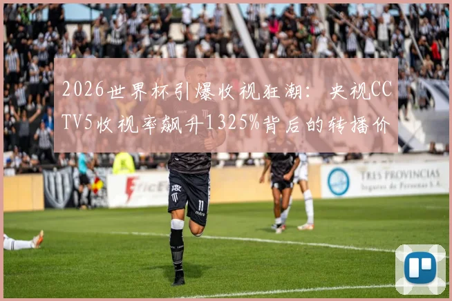 2026世界杯引爆收视狂潮:央视CCTV5收视率飙升1325%背后的转播价值与广告效应深度剖析