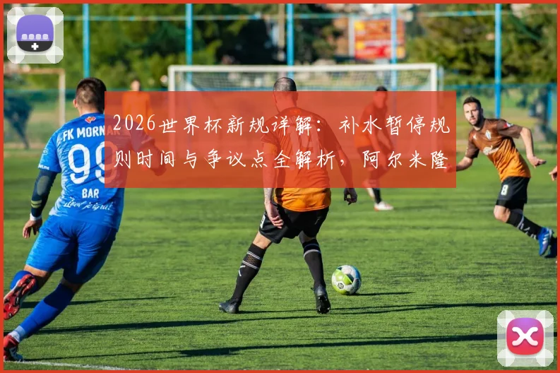 2026世界杯新规详解:补水暂停规则时间与争议点全解析,阿尔米隆成首例“试验田”引热议