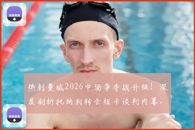 热刺曼城2026中场争夺战升级！深度剖析托纳利转会纽卡谈判内幕、技术特点及对英超格局影响