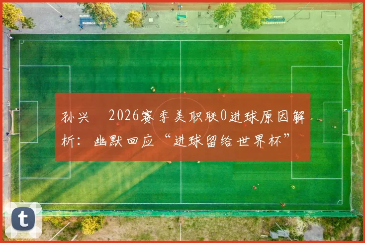 孙兴慜2026赛季美职联0进球原因解析：幽默回应“进球留给世界杯”，未来状态备受关注