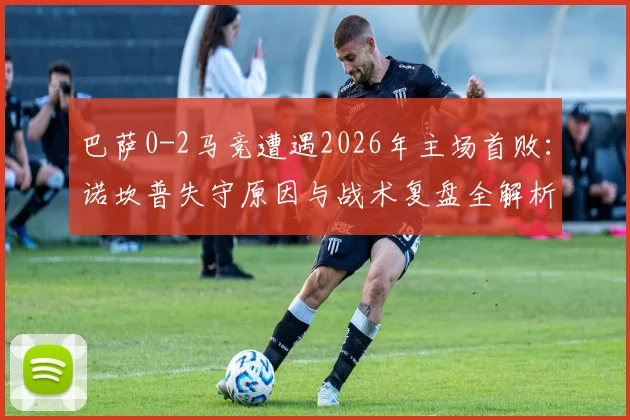 巴萨0-2马竞遭遇2026年主场首败：诺坎普失守原因与战术复盘全解析