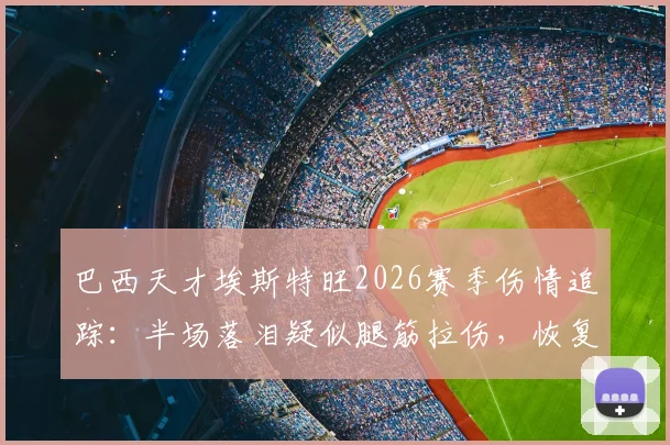 巴西天才埃斯特旺2026赛季伤情追踪:半场落泪疑似腿筋拉伤,恢复周期与对帕尔梅拉斯影响分析