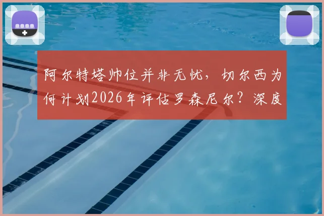 阿尔特塔帅位并非无忧，切尔西为何计划2026年评估罗森尼尔？深度解析两大豪门教练未来