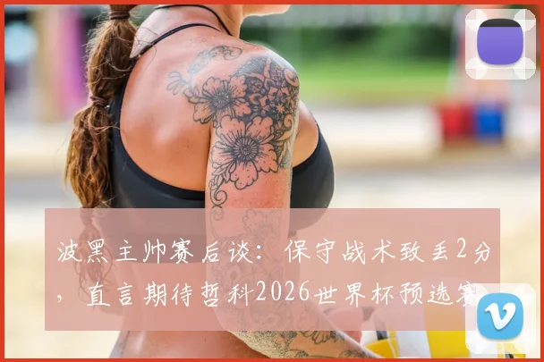 波黑主帅赛后谈：保守战术致丢2分，直言期待哲科2026世界杯预选赛复出