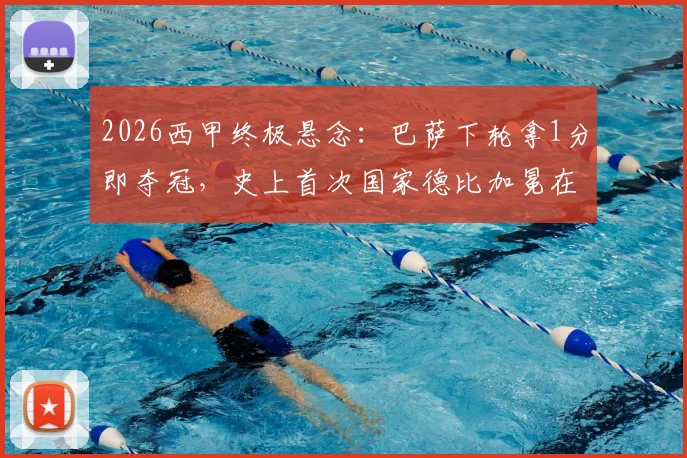 2026西甲终极悬念：巴萨下轮拿1分即夺冠，史上首次国家德比加冕在望？