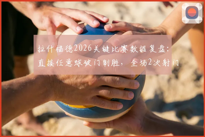 拉什福德2026关键比赛数据复盘：直接任意球破门制胜，全场2次射门均射正展现高效状态