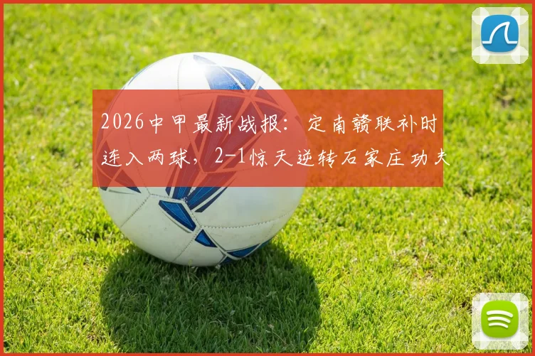 2026中甲最新战报:定南赣联补时连入两球,2-1惊天逆转石家庄功夫,绝杀过程全回顾与赛后积分榜解读