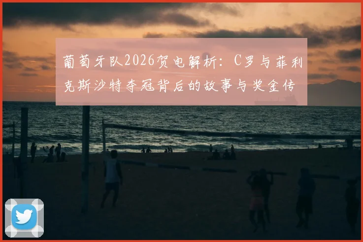 葡萄牙队2026贺电解析：C罗与菲利克斯沙特夺冠背后的故事与奖金传闻