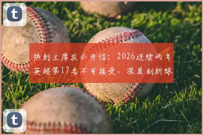 热刺主席发公开信:2026连续两年英超第17名不可接受,深度剖析球队困境与重返顶级联赛的具体计划