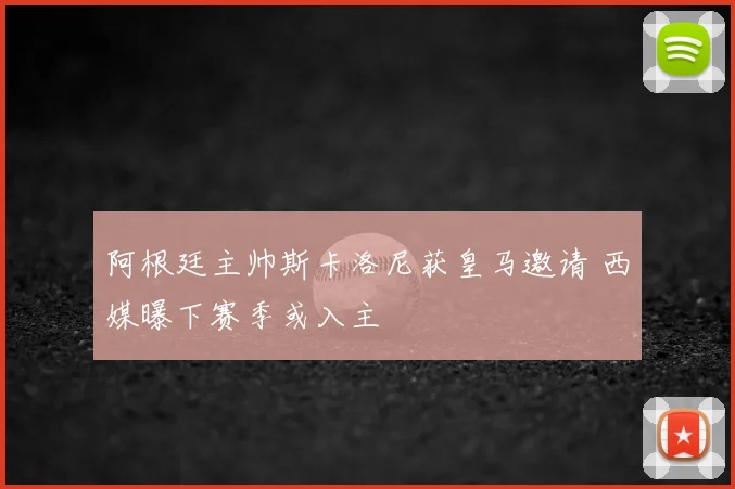 阿根廷主帅斯卡洛尼获皇马邀请 西媒曝下赛季或入主