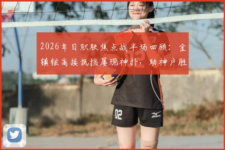 2026年日职联焦点战半场回顾:金镇铉高接抵挡屡现神扑,助神户胜利船半场0-0逼平大阪樱花